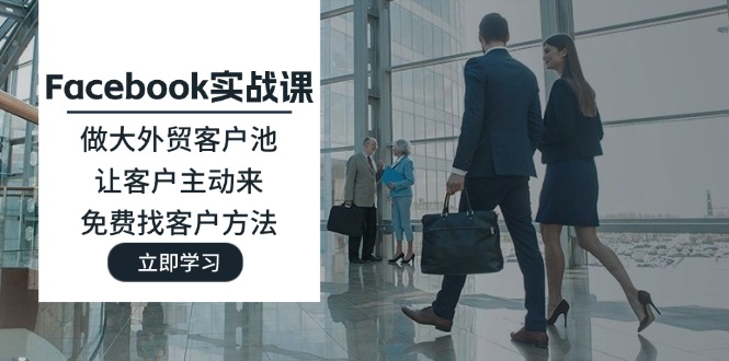 (11913期)Facebook实战课:做大外贸客户池,让客户主动来,免费找客户方法-大可网创