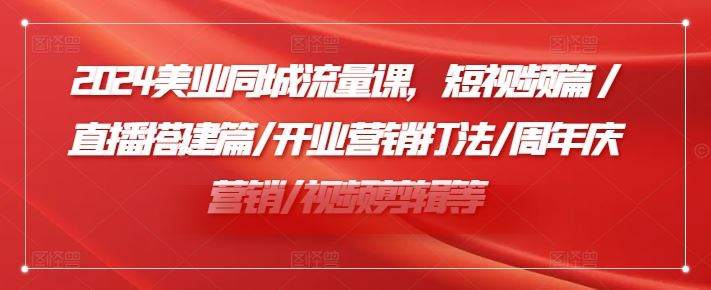 2024美业同城流量课,短视频篇 /直播搭建篇/开业营销打法/周年庆营销/视频剪辑等-大可网创