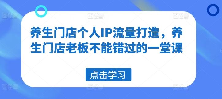 养生门店个人IP流量打造,养生门店老板不能错过的一堂课-大可网创