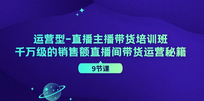 运营型直播主播带货培训班,千万级的销售额直播间带货运营秘籍(9节课)-大可网创