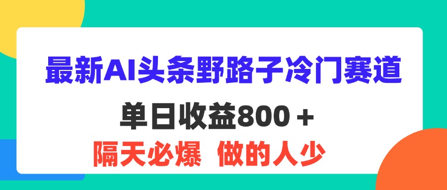 (11983期)最新AI头条野路子冷门赛道,单日800+ 隔天必爆,适合小白-大可网创