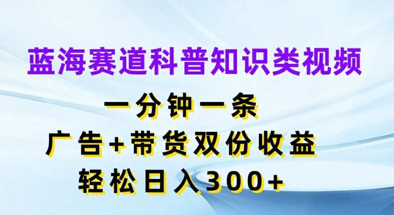 蓝海赛道科普知识类视频,一分钟一条,广告+带货双份收益,轻松日入300+【揭秘】-大可网创