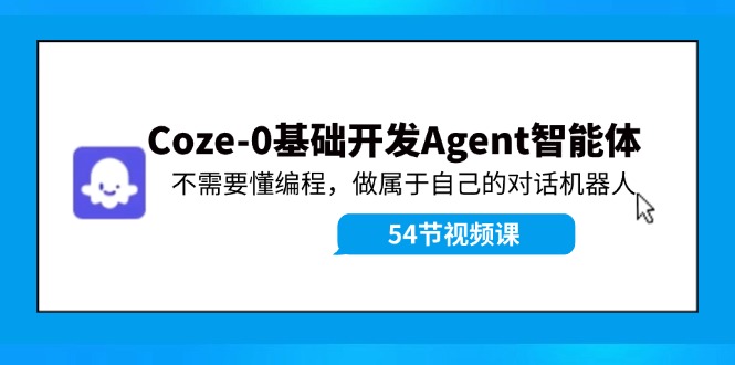 Coze-0基础开发 Agent智能体教程:不需要懂编程,做属于自己的对话机器人-大可网创