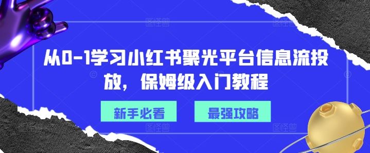 从0-1学习小红书聚光平台信息流投放,保姆级入门教程-大可网创
