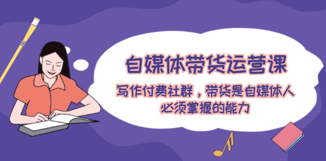 (12043期)自媒体带货运营课:写作付费社群,带货是自媒体人必须掌握的能力-大可网创