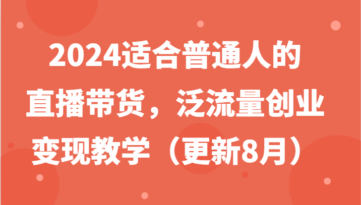 2024适合普通人的直播带货,泛流量创业变现教学(更新8月)-大可网创