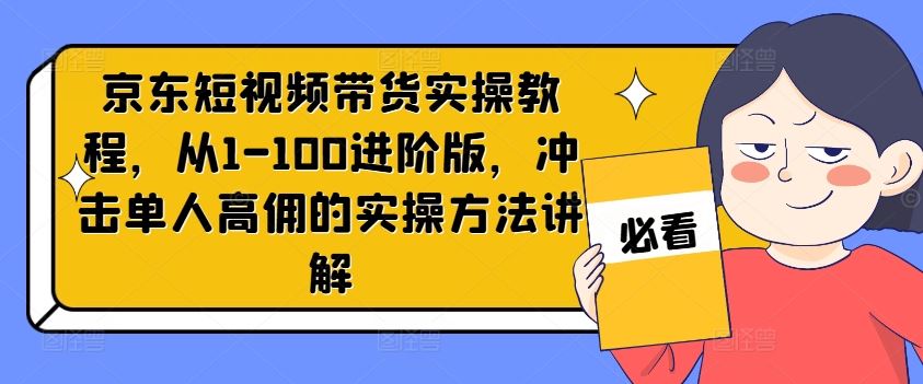 京东短视频带货实操教程,从1-100进阶版,冲击单人高佣的实操方法讲解-大可网创