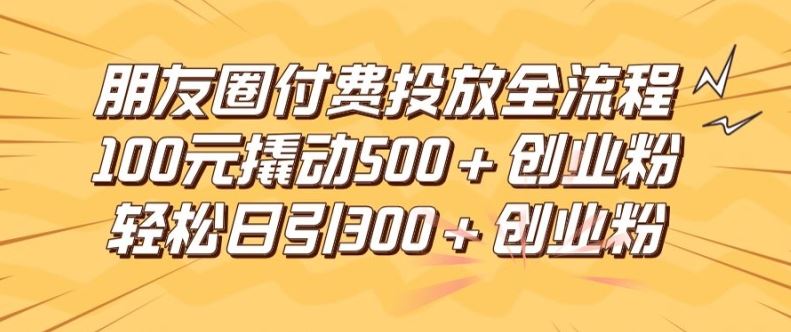 朋友圈高效付费投放全流程,100元撬动500+创业粉,日引流300加精准创业粉【揭秘】-大可网创