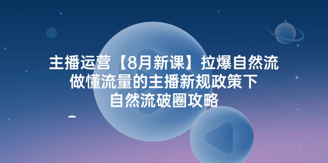 主播运营8月新课,拉爆自然流,做懂流量的主播新规政策下,自然流破圈攻略-大可网创