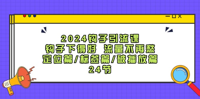 2024钩子引流课:钩子下得好流量不再愁,定位篇/标签篇/破播放篇/24节-大可网创