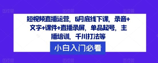 短视频直播运营,6月底线下课,录音+文字+课件+直播录屏,单品起号,主播培训,千川打法等-大可网创