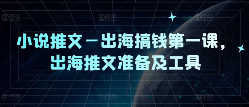 小说推文—出海搞钱第一课,出海推文准备及工具-大可网创