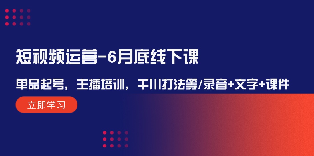 短视频运营6月底线下课:单品起号,主播培训,千川打法等/录音+文字+课件-大可网创