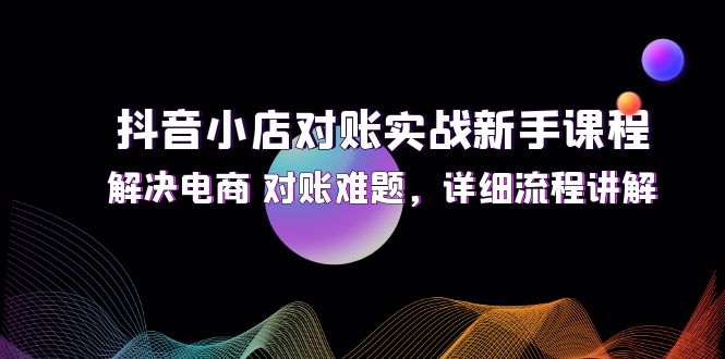 (12132期)抖音小店对账实战新手课程,解决电商 对账难题,详细流程讲解-大可网创