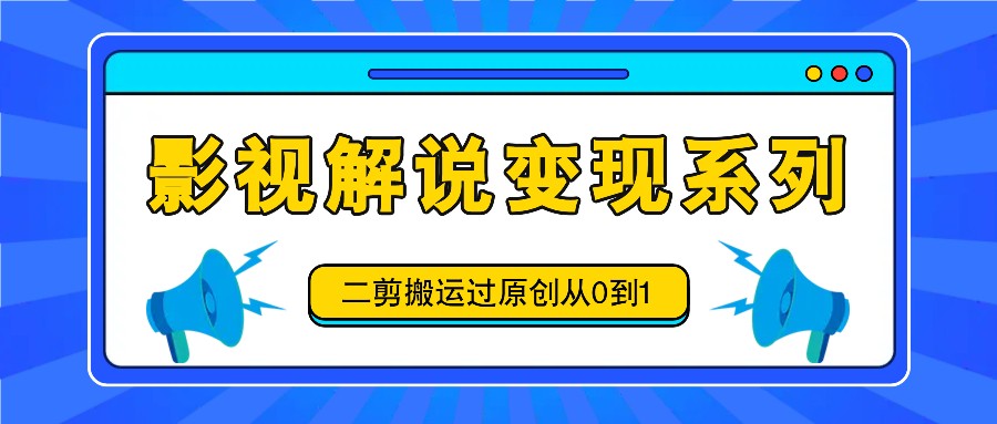 影视解说变现系列,二剪搬运过原创从0到1,喂饭式教程-大可网创