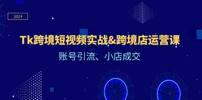Tk跨境短视频实战&跨境店运营课:账号引流、小店成交-大可网创
