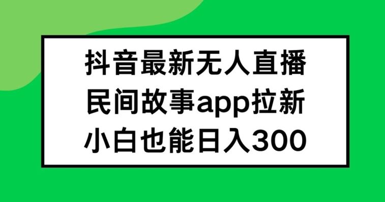抖音无人直播,民间故事APP拉新,小白也能日入300+【揭秘】-大可网创