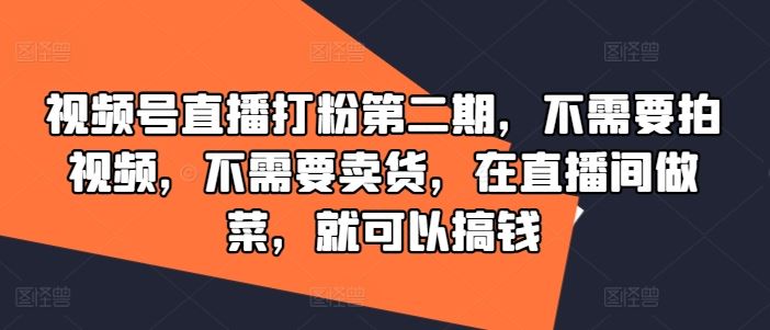 视频号直播打粉第二期,不需要拍视频,不需要卖货,在直播间做菜,就可以搞钱-大可网创