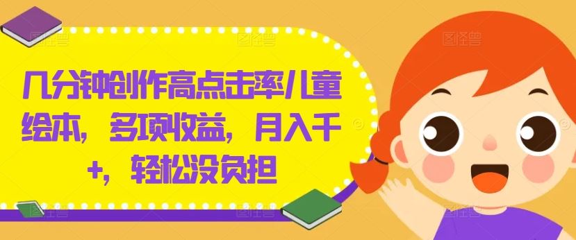 几分钟创作高点击率儿童绘本,多项收益,月入千+,轻松没负担【揭秘】-大可网创
