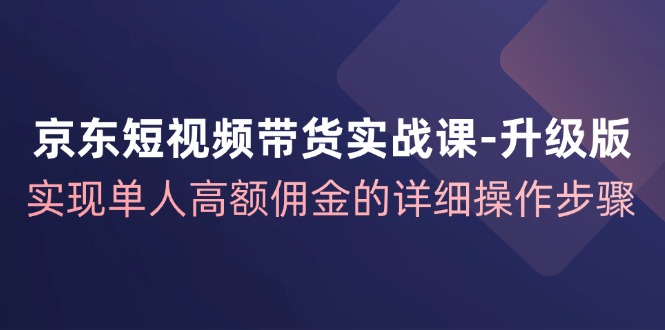 京东短视频带货实战课升级版,实现单人高额佣金的详细操作步骤-大可网创