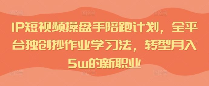 IP短视频操盘手陪跑计划,全平台独创抄作业学习法,转型月入5w的新职业-大可网创
