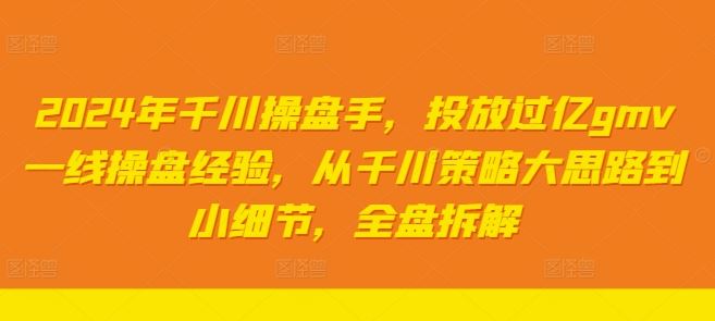 2024年千川操盘手,投放过亿gmv一线操盘经验,从千川策略大思路到小细节,全盘拆解-大可网创