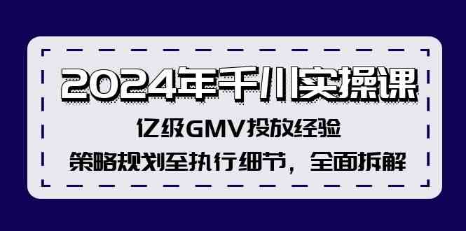 2024年千川实操课,亿级GMV投放经验,策略规划至执行细节,全面拆解-大可网创