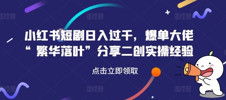 小红书短剧日入过千,爆单大佬“繁华落叶”分享二创实操经验-大可网创