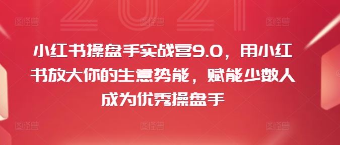 小红书操盘手实战营9.0,用小红书放大你的生意势能,赋能少数人成为优秀操盘手-大可网创