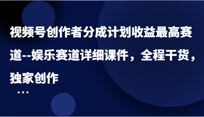 视频号创作者分成计划收益最高赛道–娱乐赛道详细课件,全程干货,独家创作-大可网创
