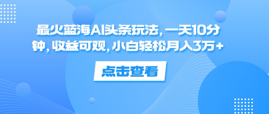 (12257期)最火蓝海AI头条玩法,一天10分钟,收益可观,小白轻松月入3万+-大可网创