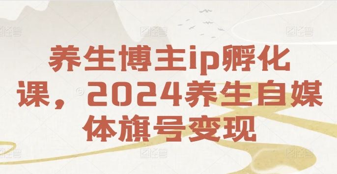 养生博主ip孵化课,2024养生自媒体旗号变现-大可网创