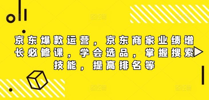 京东爆款运营,京东商家业绩增长必修课,学会选品,掌握搜索技能,提高排名等-大可网创