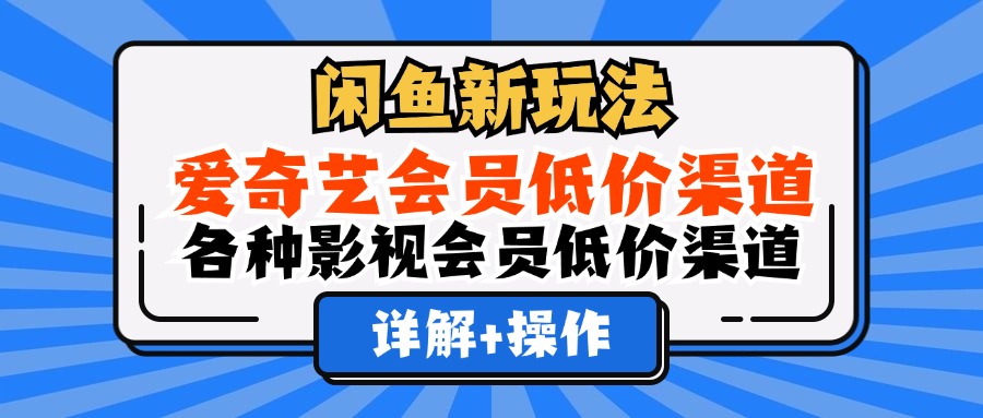 (12320期)闲鱼新玩法,爱奇艺会员低价渠道,各种影视会员低价渠道详解-大可网创
