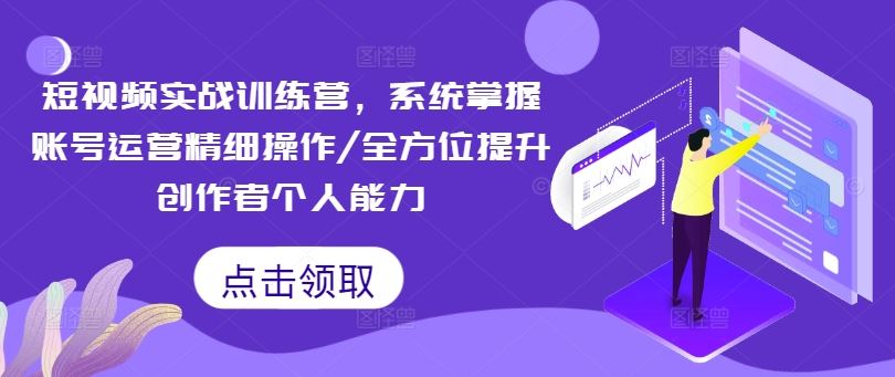 短视频实战训练营,系统掌握账号运营精细操作/全方位提升创作者个人能力-大可网创