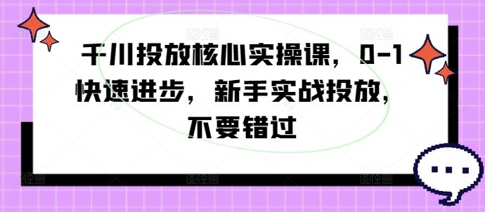 千川投放核心实操课,0-1快速进步,新手实战投放,不要错过-大可网创