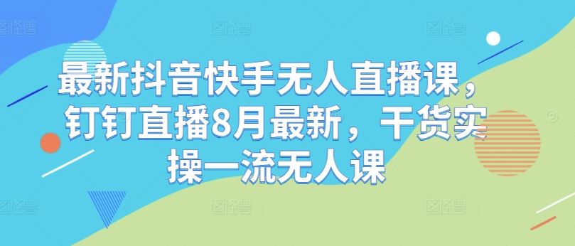 最新抖音快手无人直播课,钉钉直播8月最新,干货实操一流无人课