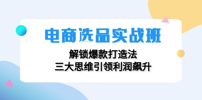 (12398期)电商选品实战班:解锁爆款打造法,三大思维引领利润飙升-大可网创