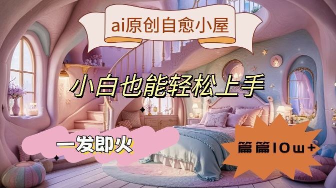 ai原创治愈小屋,小白也能轻松上手,一发即火,篇篇10w+【揭秘】-大可网创