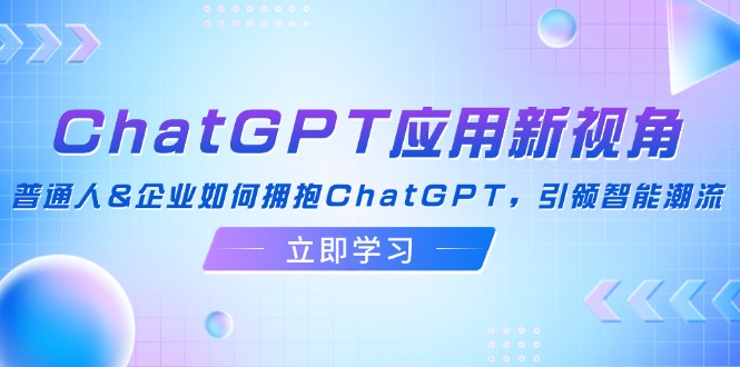 (12427期)ChatGPT应用新视角:普通人&企业如何拥抱ChatGPT,引领智能潮流-大可网创