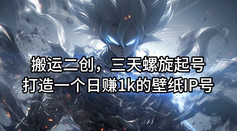 搬运二创,三天螺旋起号,打造一个日赚1k的壁纸IP号【揭秘】-大可网创