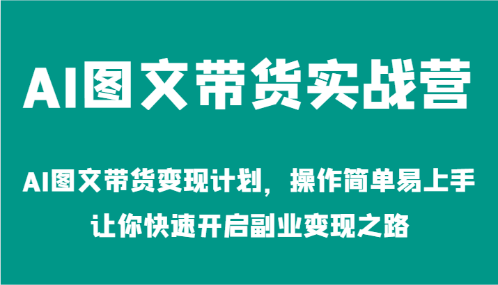 AI图文带货实战营-AI图文带货变现计划,操作简单易上手,让你快速开启副业变现之路-大可网创