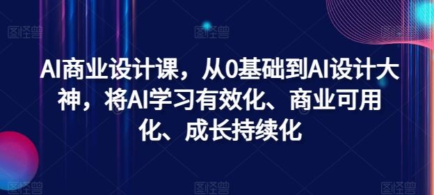AI商业设计课,从0基础到AI设计大神,将AI学习有效化、商业可用化、成长持续化-大可网创