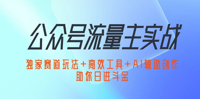(12458期)公众号流量主实战:独家赛道玩法+高效工具+AI辅助创作,助你日进斗金-大可网创