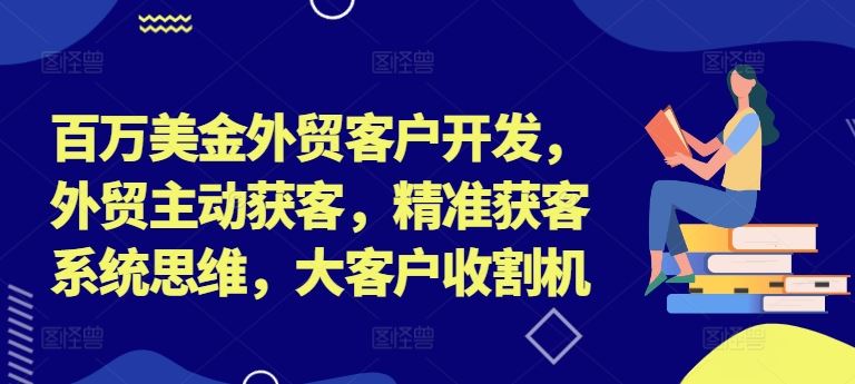 百万美金外贸客户开发,外贸主动获客,精准获客系统思维,大客户收割机-大可网创