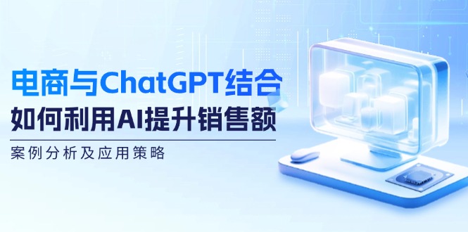 (12479期)电商与ChatGPT结合:如何利用AI提升销售额,案例分析及应用策略-大可网创