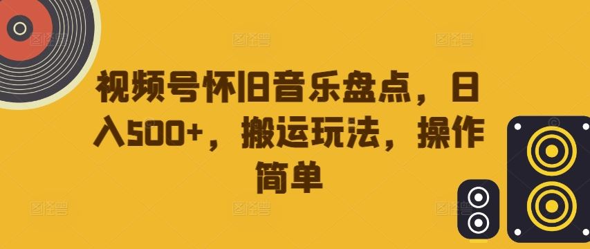 视频号怀旧音乐盘点,日入500+,搬运玩法,操作简单【揭秘】-大可网创