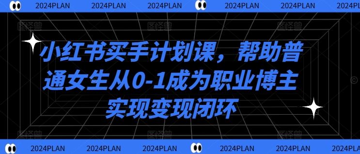 小红书买手计划课,帮助普通女生从0-1成为职业博主实现变现闭环-大可网创