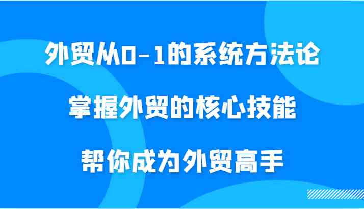 外贸从0-1的系统方法论,掌握外贸的核心技能,帮你成为外贸高手-大可网创