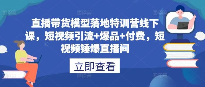 直播带货模型落地特训营线下课,短视频引流+爆品+付费,短视频锤爆直播间-大可网创